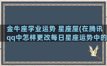 金牛座学业运势 星座屋(在腾讯qq中怎样更改每日星座运势中的星座)